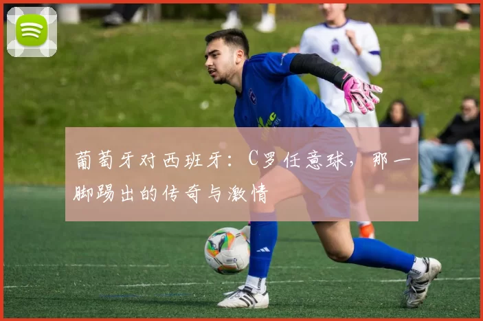 葡萄牙对西班牙：C罗任意球，那一脚踢出的传奇与激情