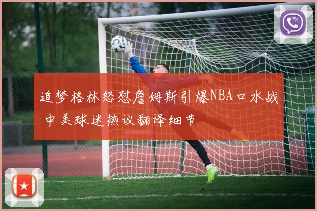 追梦格林怒怼詹姆斯引爆NBA口水战 中美球迷热议翻译细节