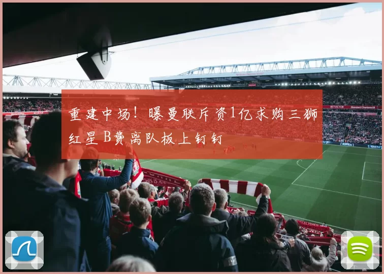 重建中场！曝曼联斥资1亿求购三狮红星 B费离队板上钉钉