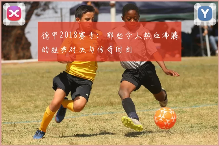 德甲2018赛季：那些令人热血沸腾的经典对决与传奇时刻