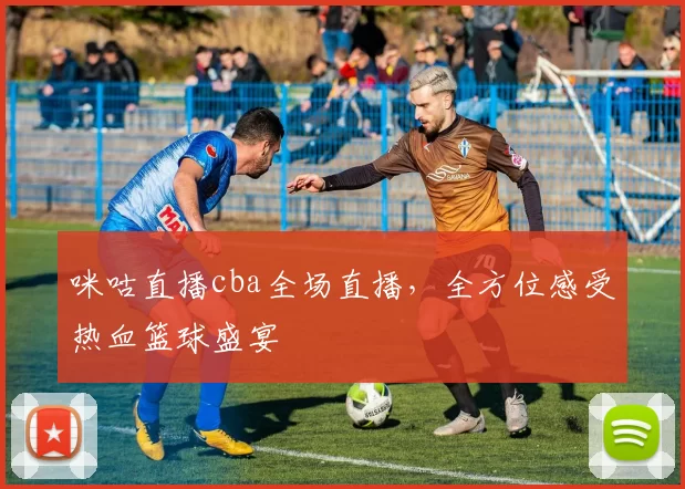 咪咕直播cba全场直播，全方位感受热血篮球盛宴