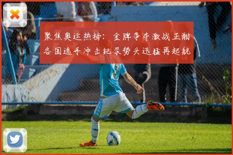 聚焦奥运热榜:金牌争夺激战正酣各国选手冲击纪录势头迅猛再起航