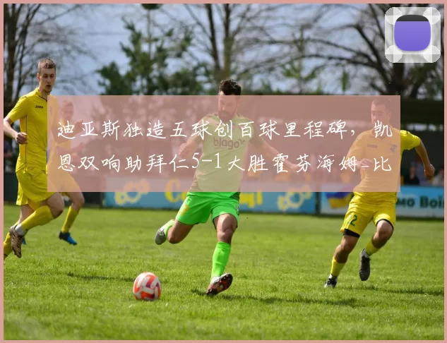 迪亚斯独造五球创百球里程碑,凯恩双响助拜仁5-1大胜霍芬海姆_比赛_拜仁慕尼黑_多特蒙德