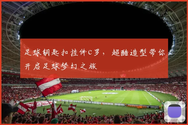 足球钥匙扣挂件c罗,超酷造型带你开启足球梦幻之旅
