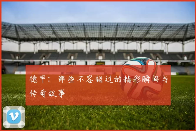 德甲：那些不容错过的精彩瞬间与传奇故事