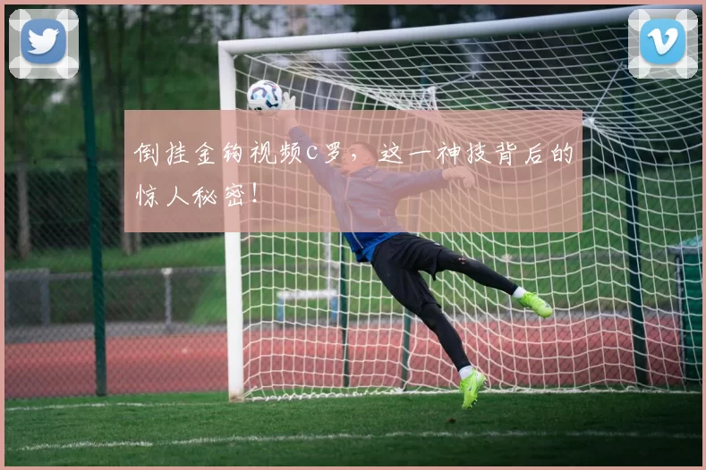 倒挂金钩视频c罗，这一神技背后的惊人秘密！