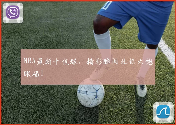 NBA最新十佳球，精彩瞬间让你大饱眼福！