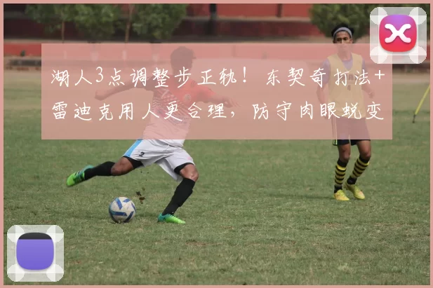 湖人3点调整步正轨！东契奇打法+雷迪克用人更合理，防守肉眼蜕变