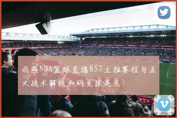 雨燕NBA篮球直播857主推赛程与五大战术解析加码竞技亮点