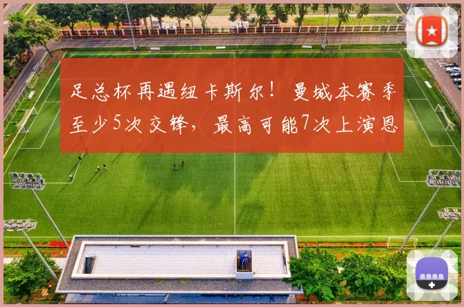 足总杯再遇纽卡斯尔!曼城本赛季至少5次交锋,最高可能7次上演恩怨对决_在英超_欧冠_阿森纳