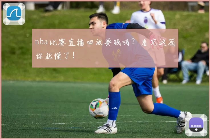 nba比赛直播回放要钱吗？看完这篇你就懂了！