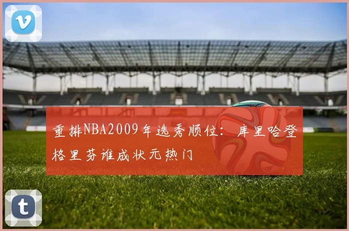 重排NBA2009年选秀顺位:库里哈登格里芬谁成状元热门