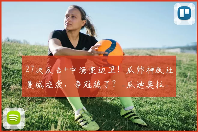 27次反击+中场变边卫！瓜帅神改让曼城逆袭，争冠稳了？_瓜迪奥拉_战术_奥莱利