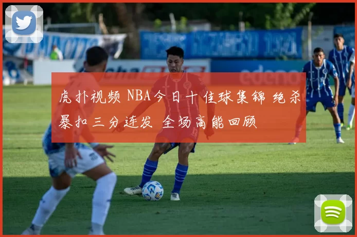 虎扑视频 NBA今日十佳球集锦 绝杀暴扣三分连发 全场高能回顾