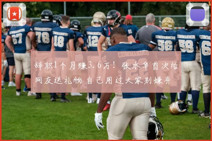 辞职1个月赚3.6万！张水华首次给网友送礼物 自己用过大家别嫌弃