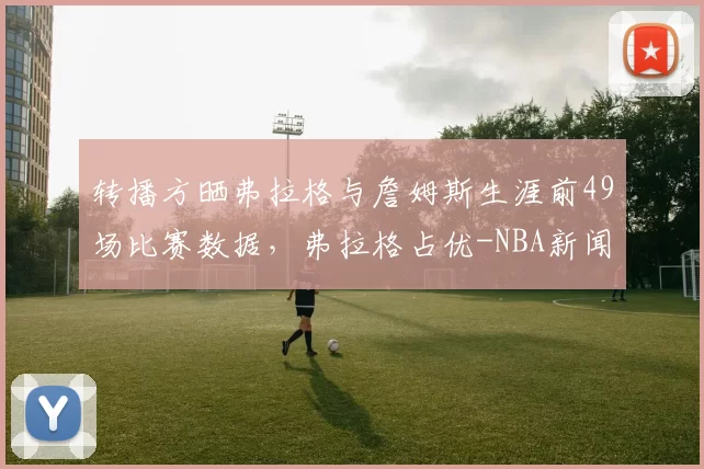 转播方晒弗拉格与詹姆斯生涯前49场比赛数据，弗拉格占优-NBA新闻