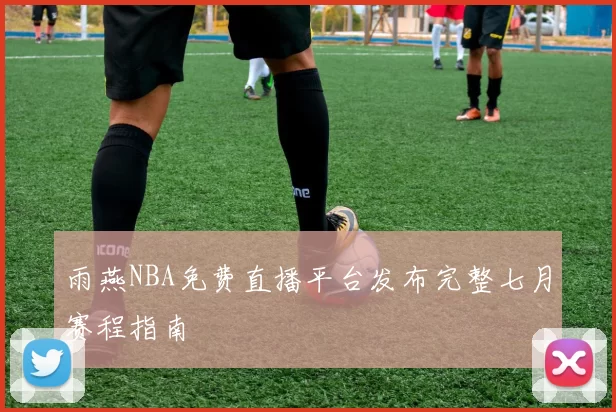 雨燕NBA免费直播平台发布完整七月赛程指南