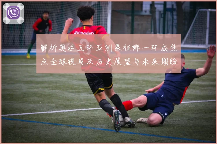 解析奥运五环亚洲象征哪一环成焦点全球视角及历史展望与未来期盼