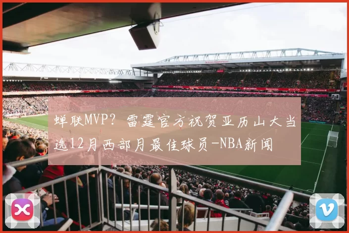 蝉联MVP？雷霆官方祝贺亚历山大当选12月西部月最佳球员-NBA新闻