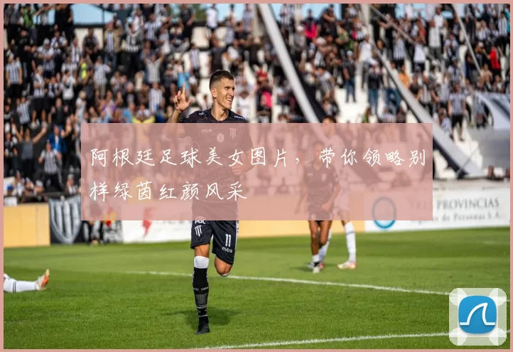 阿根廷足球美女图片,带你领略别样绿茵红颜风采