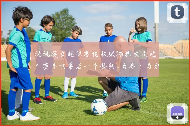 说说英女超联赛伦敦城雌狮女足这个赛季的最后一个签约_马洛·马尔切托_丹麦_西甲