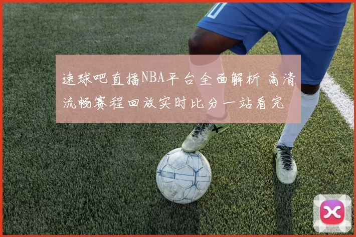 速球吧直播NBA平台全面解析 高清流畅赛程回放实时比分一站看完