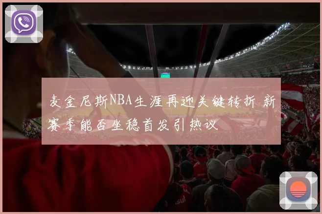 麦金尼斯NBA生涯再迎关键转折 新赛季能否坐稳首发引热议